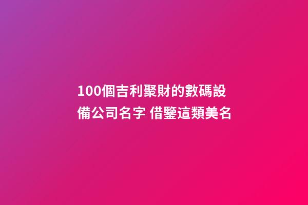 100個吉利聚財的數碼設備公司名字 借鑒這類美名